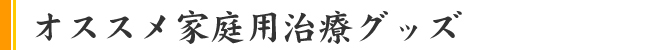 オススメ家庭用治療グッズ