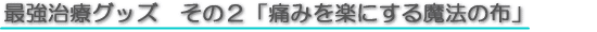最強治療グッズその２「痛みを楽にする魔法の布」
