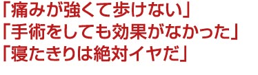 痛みが強くて歩けない。手術をしても効果がなかった。寝たきりは絶対イヤだ