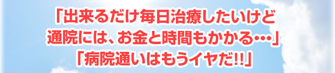 出来るだけ毎日治療したいけど、通院には時間もお金もかかる。