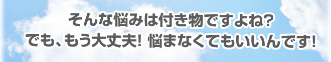 そんな悩みはつきものですよね。でももう大丈夫！悩まなくてもいいんです。
