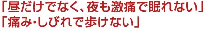 昼だけでなく、夜も激痛で眠れない 痛み・しびれで歩けない