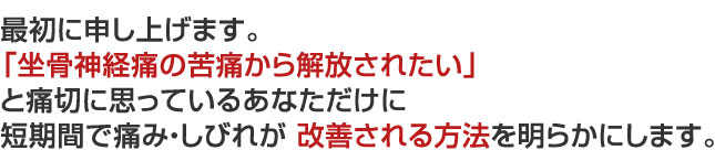 「坐骨神経痛の苦痛から解放されたい」 と痛切に思っているあなただけに・・・